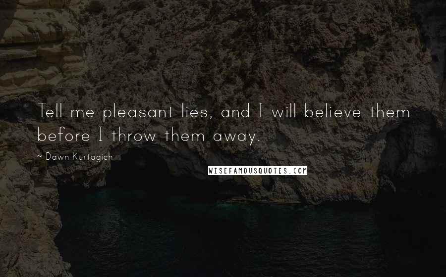 Dawn Kurtagich Quotes: Tell me pleasant lies, and I will believe them before I throw them away.