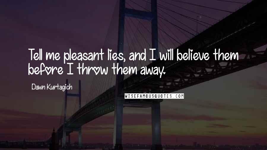 Dawn Kurtagich Quotes: Tell me pleasant lies, and I will believe them before I throw them away.