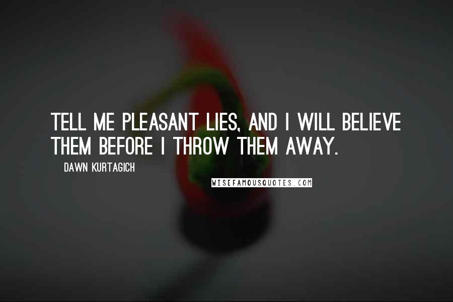 Dawn Kurtagich Quotes: Tell me pleasant lies, and I will believe them before I throw them away.