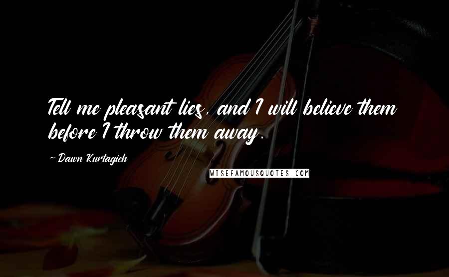 Dawn Kurtagich Quotes: Tell me pleasant lies, and I will believe them before I throw them away.