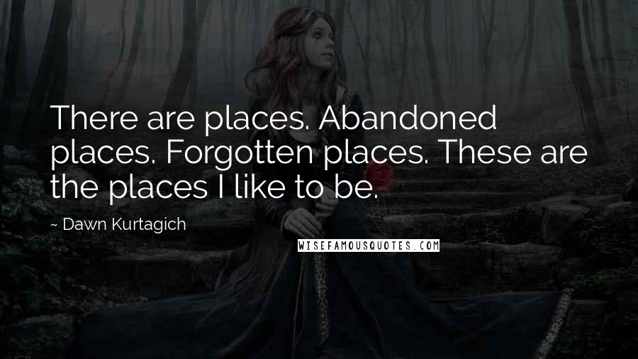 Dawn Kurtagich Quotes: There are places. Abandoned places. Forgotten places. These are the places I like to be.