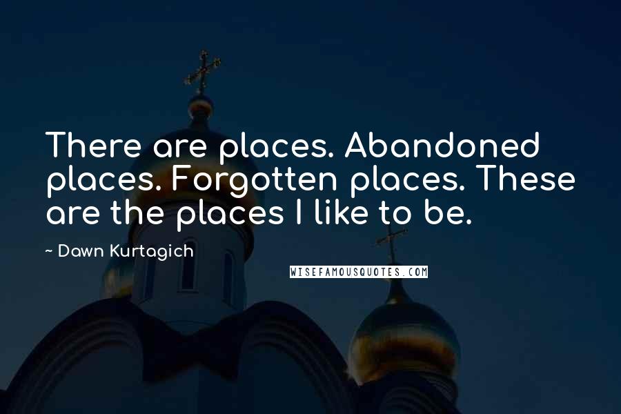 Dawn Kurtagich Quotes: There are places. Abandoned places. Forgotten places. These are the places I like to be.