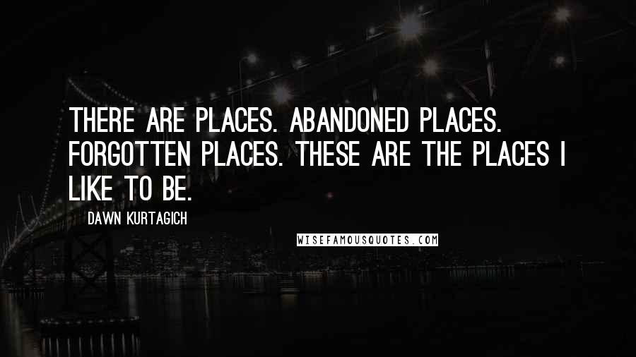 Dawn Kurtagich Quotes: There are places. Abandoned places. Forgotten places. These are the places I like to be.