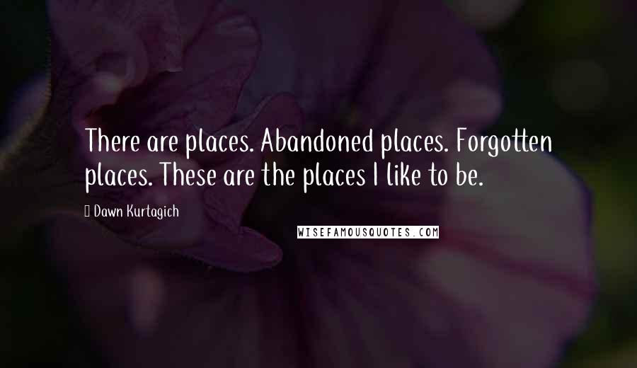 Dawn Kurtagich Quotes: There are places. Abandoned places. Forgotten places. These are the places I like to be.