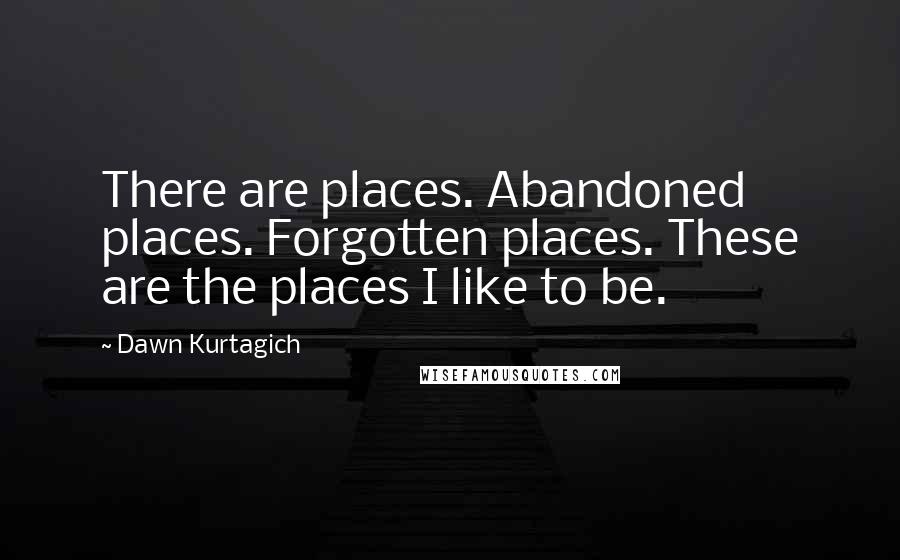 Dawn Kurtagich Quotes: There are places. Abandoned places. Forgotten places. These are the places I like to be.