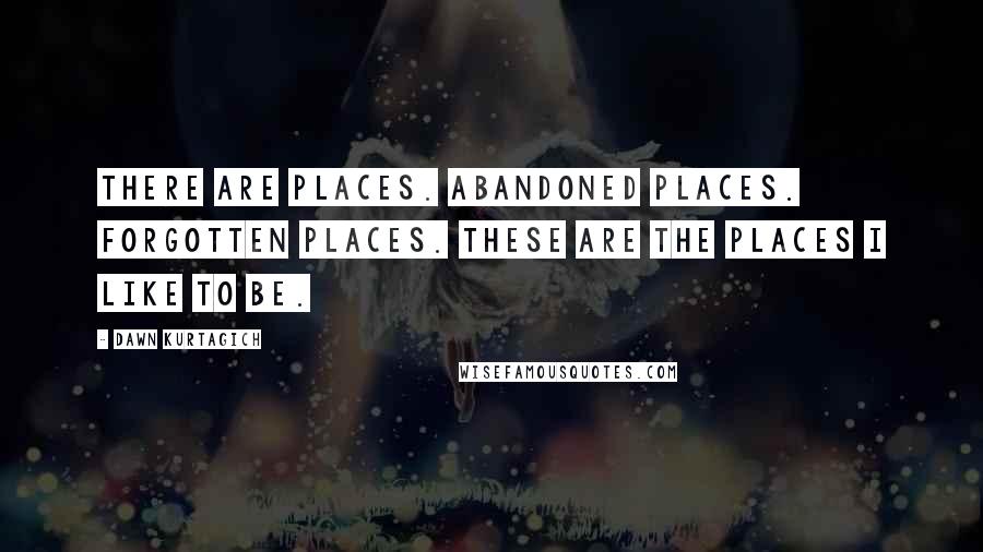Dawn Kurtagich Quotes: There are places. Abandoned places. Forgotten places. These are the places I like to be.