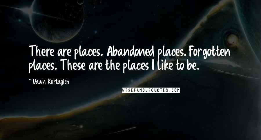 Dawn Kurtagich Quotes: There are places. Abandoned places. Forgotten places. These are the places I like to be.