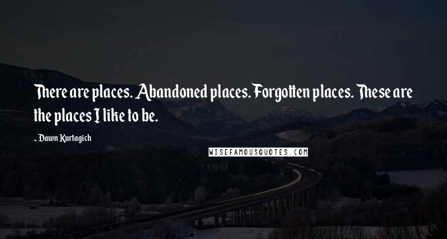 Dawn Kurtagich Quotes: There are places. Abandoned places. Forgotten places. These are the places I like to be.