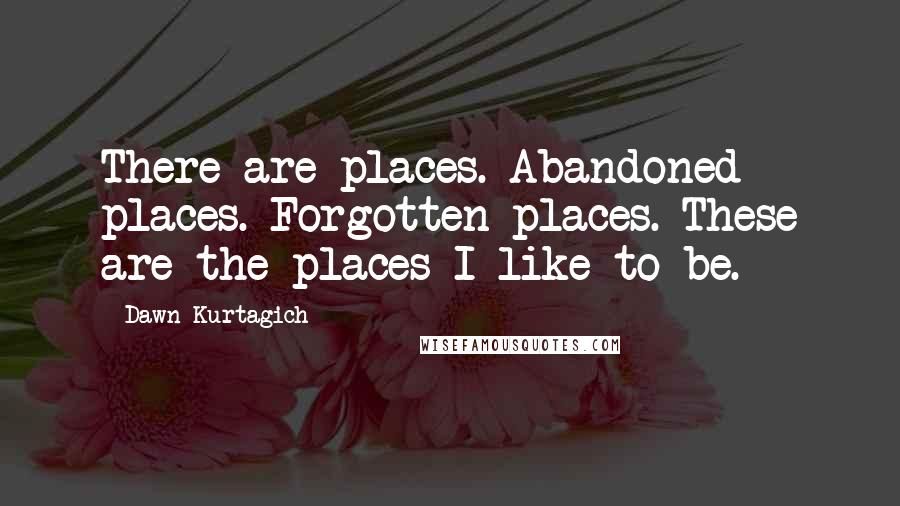 Dawn Kurtagich Quotes: There are places. Abandoned places. Forgotten places. These are the places I like to be.