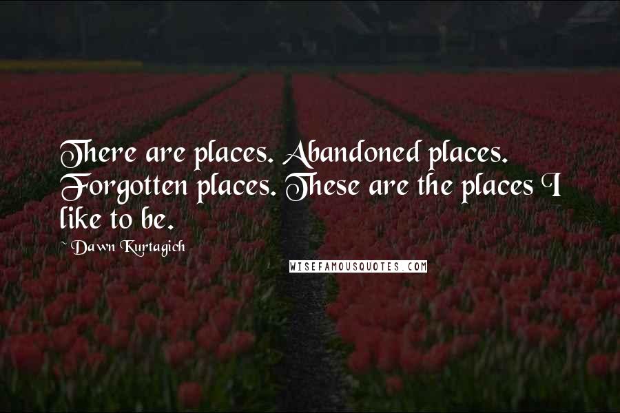 Dawn Kurtagich Quotes: There are places. Abandoned places. Forgotten places. These are the places I like to be.