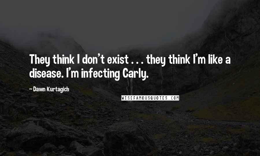 Dawn Kurtagich Quotes: They think I don't exist . . . they think I'm like a disease. I'm infecting Carly.