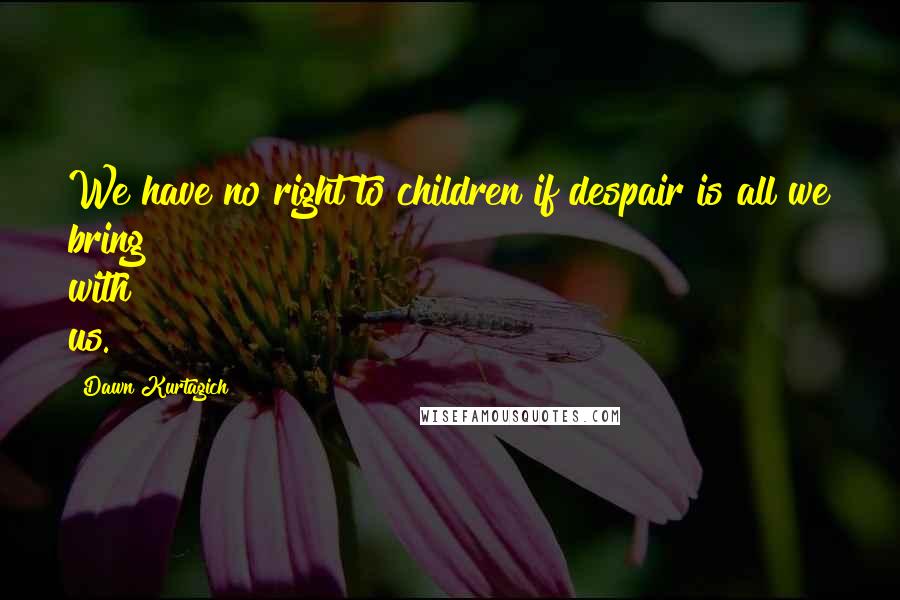 Dawn Kurtagich Quotes: We have no right to children if despair is all we bring with us.