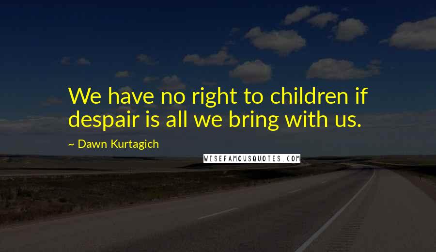 Dawn Kurtagich Quotes: We have no right to children if despair is all we bring with us.