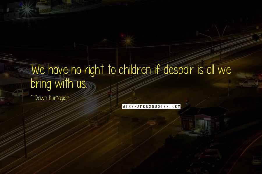 Dawn Kurtagich Quotes: We have no right to children if despair is all we bring with us.