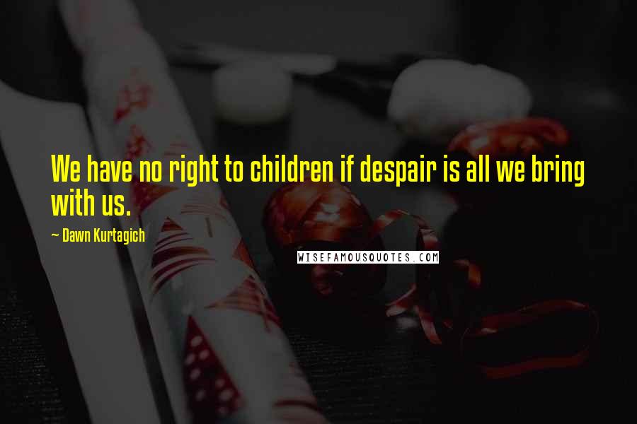 Dawn Kurtagich Quotes: We have no right to children if despair is all we bring with us.