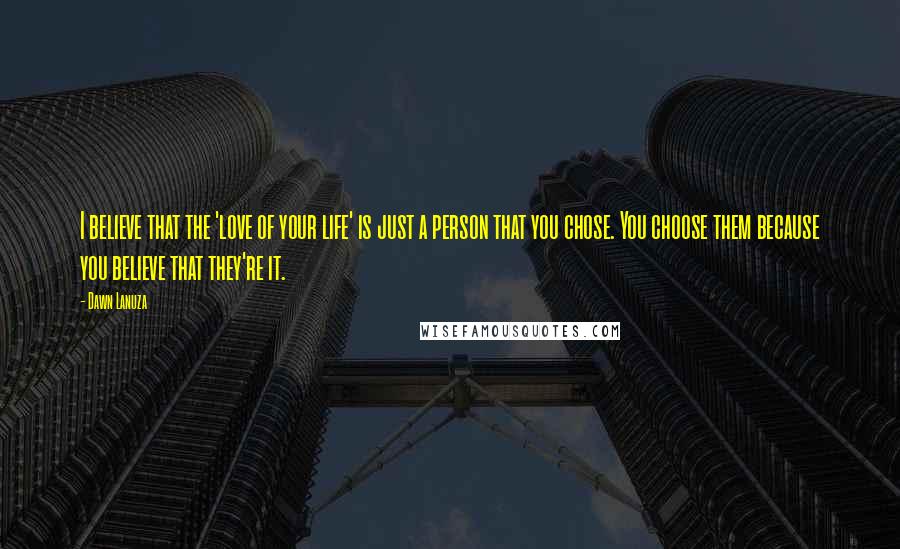 Dawn Lanuza Quotes: I believe that the 'love of your life' is just a person that you chose. You choose them because you believe that they're it.