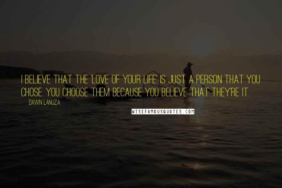 Dawn Lanuza Quotes: I believe that the 'love of your life' is just a person that you chose. You choose them because you believe that they're it.