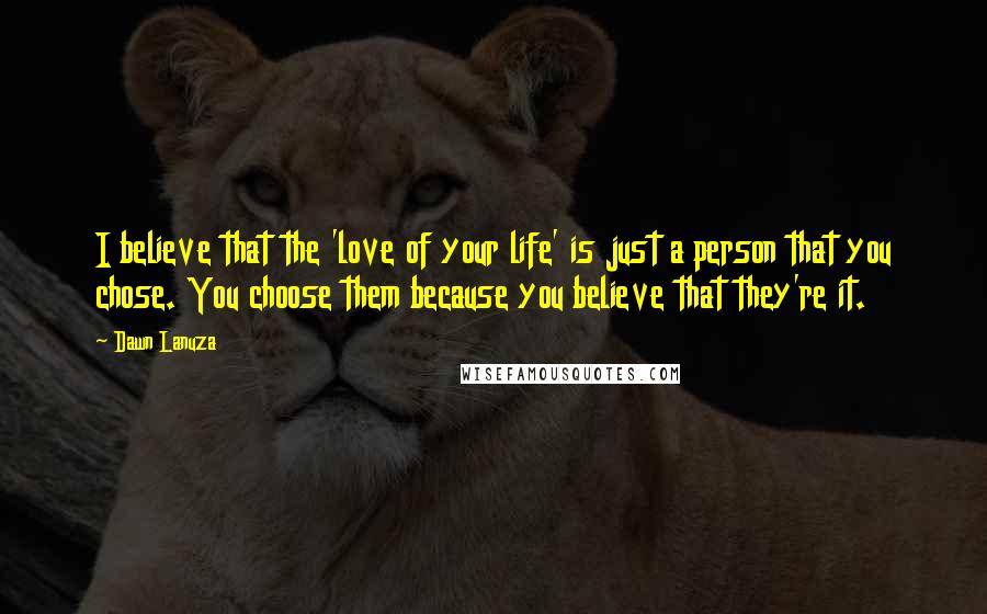 Dawn Lanuza Quotes: I believe that the 'love of your life' is just a person that you chose. You choose them because you believe that they're it.