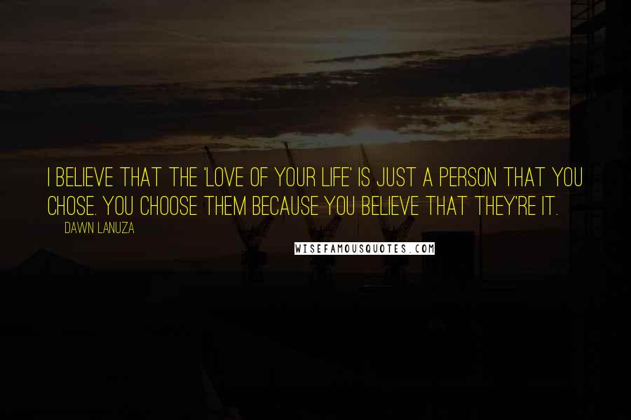 Dawn Lanuza Quotes: I believe that the 'love of your life' is just a person that you chose. You choose them because you believe that they're it.