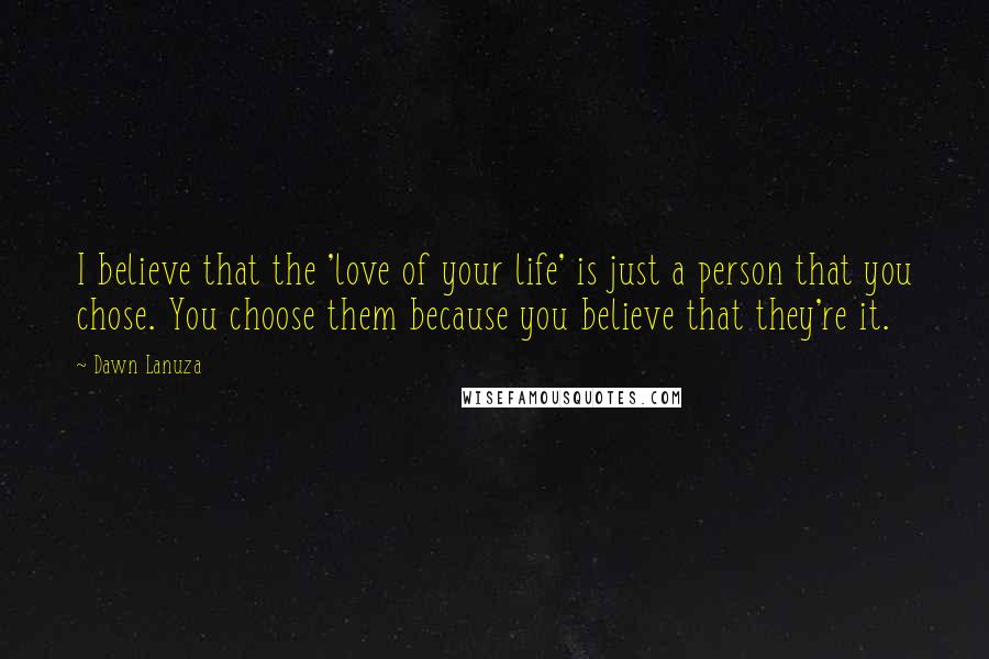 Dawn Lanuza Quotes: I believe that the 'love of your life' is just a person that you chose. You choose them because you believe that they're it.