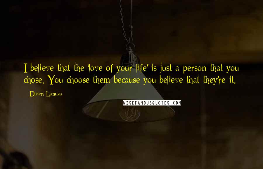 Dawn Lanuza Quotes: I believe that the 'love of your life' is just a person that you chose. You choose them because you believe that they're it.