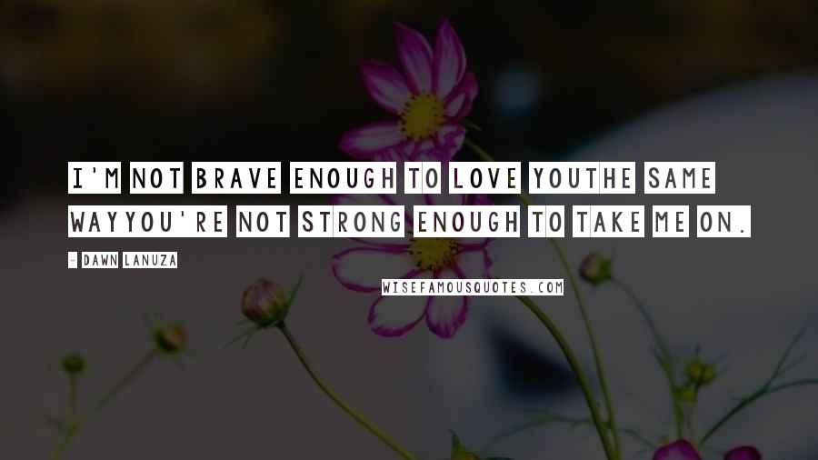 Dawn Lanuza Quotes: I'm not brave enough to love youThe same wayYou're not strong enough to take me on.