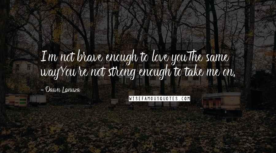 Dawn Lanuza Quotes: I'm not brave enough to love youThe same wayYou're not strong enough to take me on.