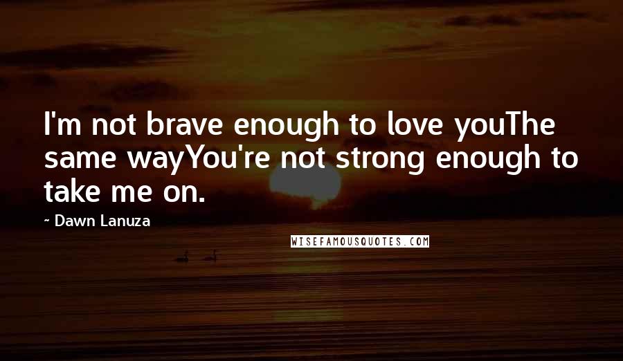 Dawn Lanuza Quotes: I'm not brave enough to love youThe same wayYou're not strong enough to take me on.