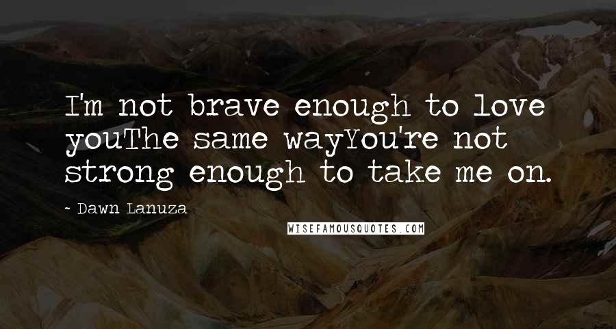 Dawn Lanuza Quotes: I'm not brave enough to love youThe same wayYou're not strong enough to take me on.