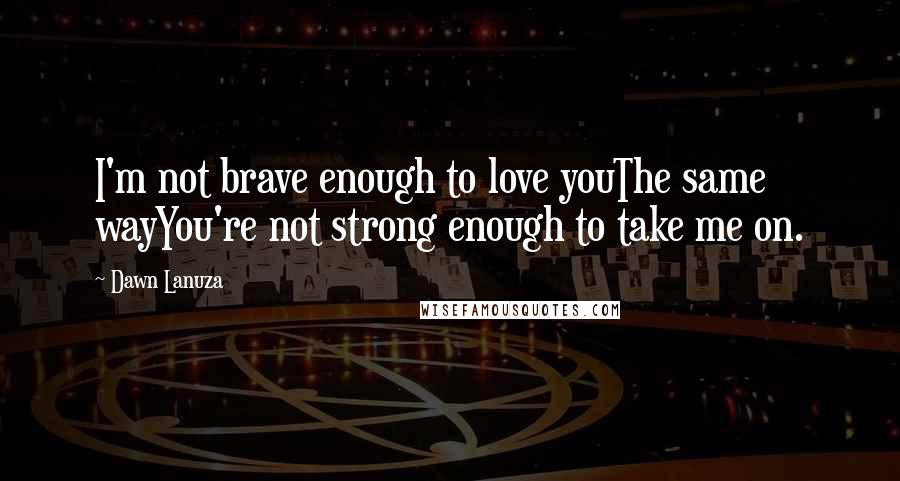 Dawn Lanuza Quotes: I'm not brave enough to love youThe same wayYou're not strong enough to take me on.