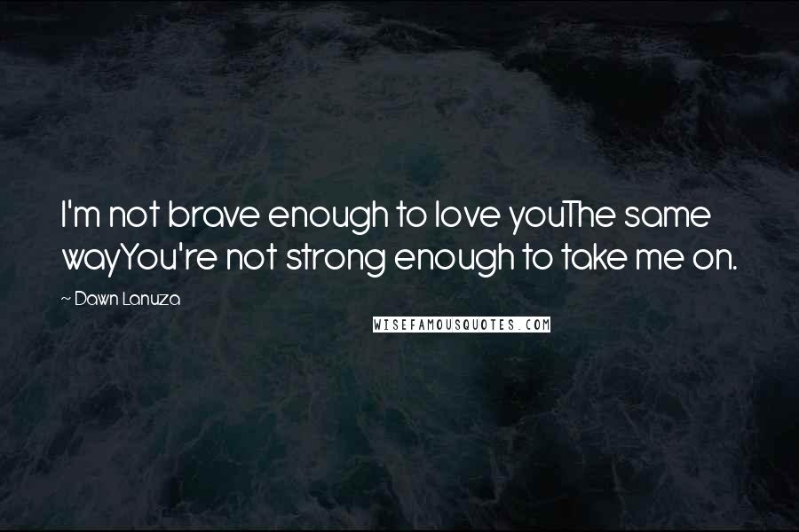 Dawn Lanuza Quotes: I'm not brave enough to love youThe same wayYou're not strong enough to take me on.