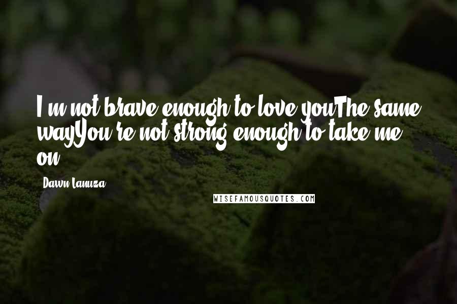 Dawn Lanuza Quotes: I'm not brave enough to love youThe same wayYou're not strong enough to take me on.