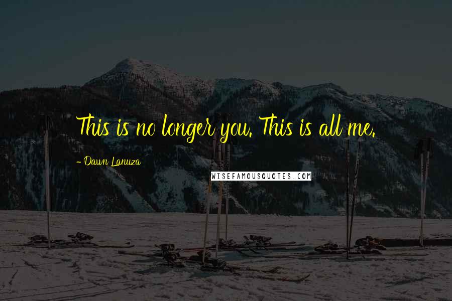 Dawn Lanuza Quotes: This is no longer you. This is all me.