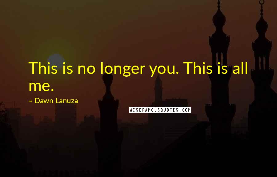 Dawn Lanuza Quotes: This is no longer you. This is all me.