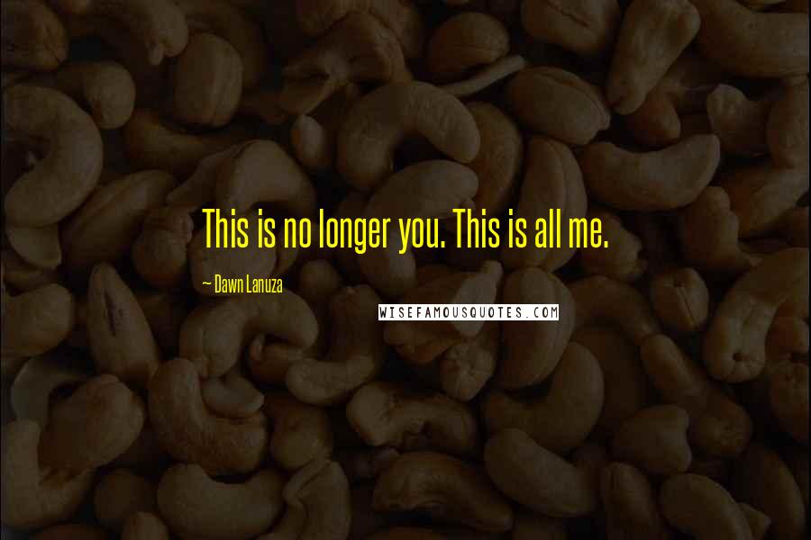 Dawn Lanuza Quotes: This is no longer you. This is all me.