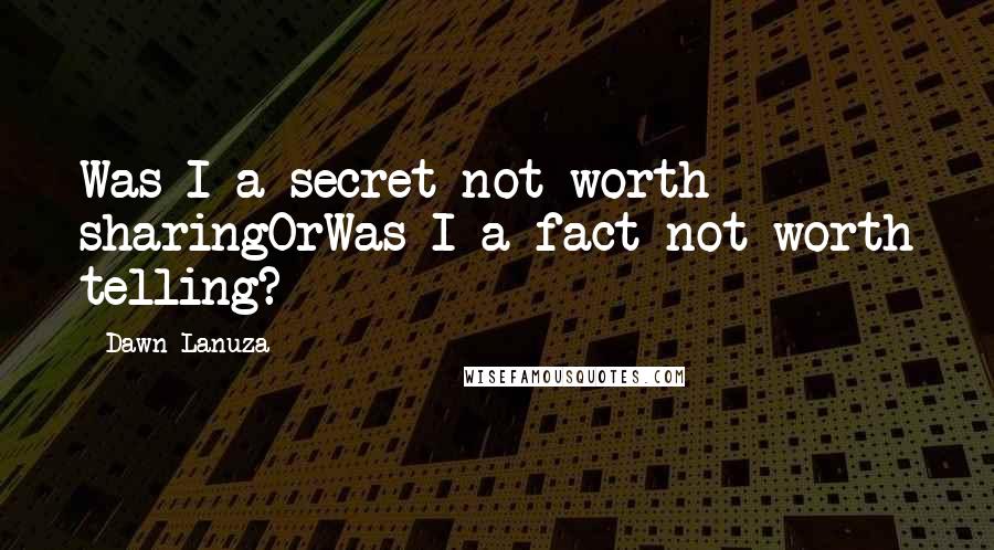 Dawn Lanuza Quotes: Was I a secret not worth sharingOrWas I a fact not worth telling?