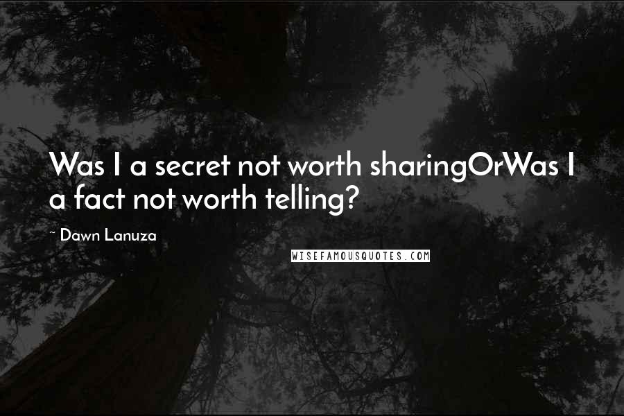 Dawn Lanuza Quotes: Was I a secret not worth sharingOrWas I a fact not worth telling?