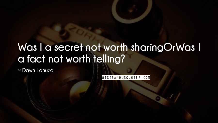 Dawn Lanuza Quotes: Was I a secret not worth sharingOrWas I a fact not worth telling?