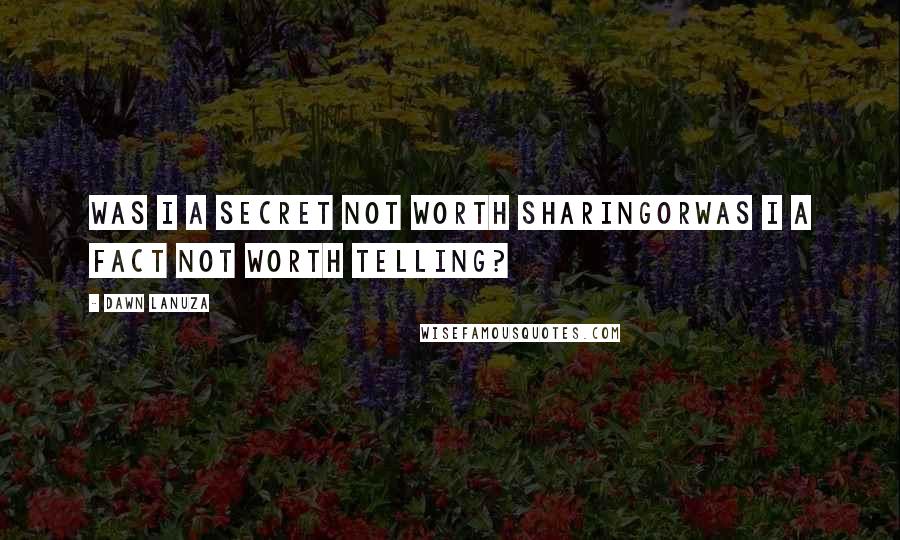 Dawn Lanuza Quotes: Was I a secret not worth sharingOrWas I a fact not worth telling?