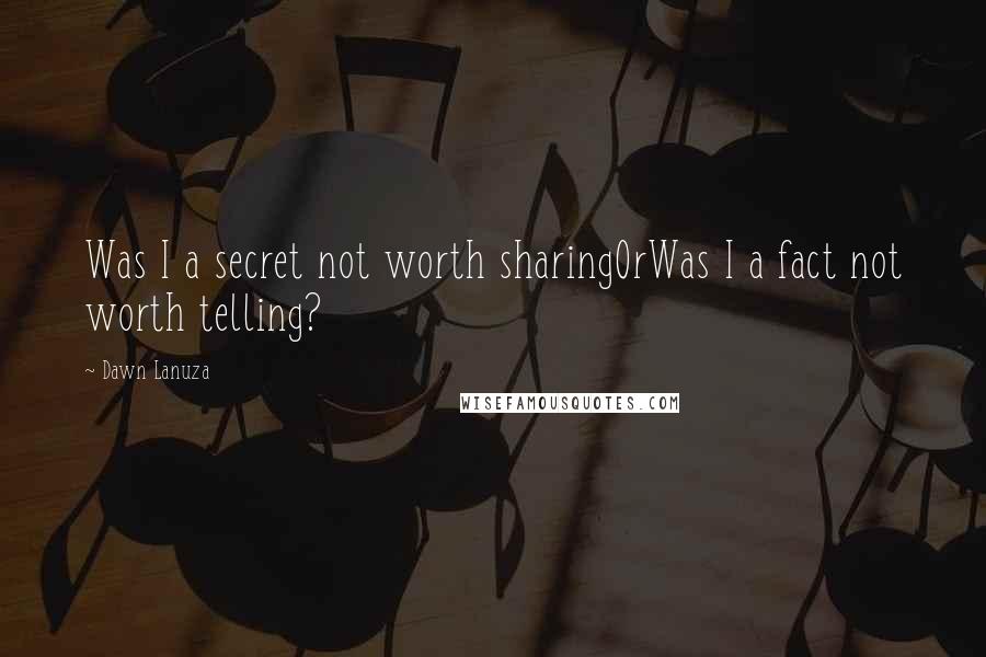 Dawn Lanuza Quotes: Was I a secret not worth sharingOrWas I a fact not worth telling?