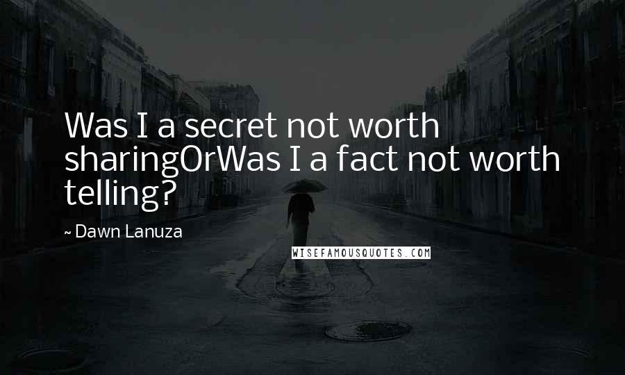 Dawn Lanuza Quotes: Was I a secret not worth sharingOrWas I a fact not worth telling?