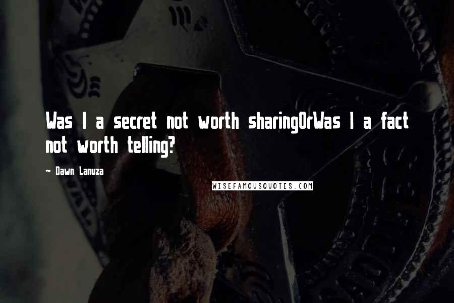 Dawn Lanuza Quotes: Was I a secret not worth sharingOrWas I a fact not worth telling?