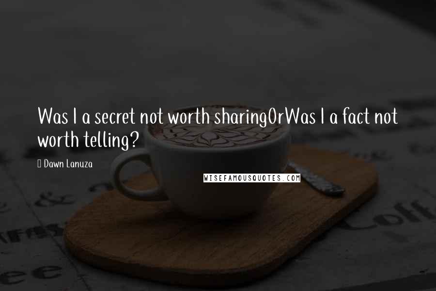Dawn Lanuza Quotes: Was I a secret not worth sharingOrWas I a fact not worth telling?