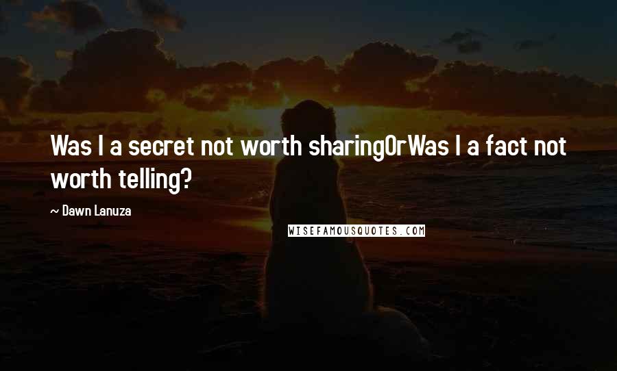 Dawn Lanuza Quotes: Was I a secret not worth sharingOrWas I a fact not worth telling?