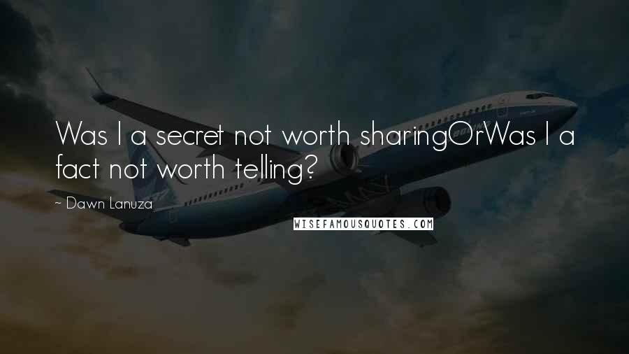 Dawn Lanuza Quotes: Was I a secret not worth sharingOrWas I a fact not worth telling?