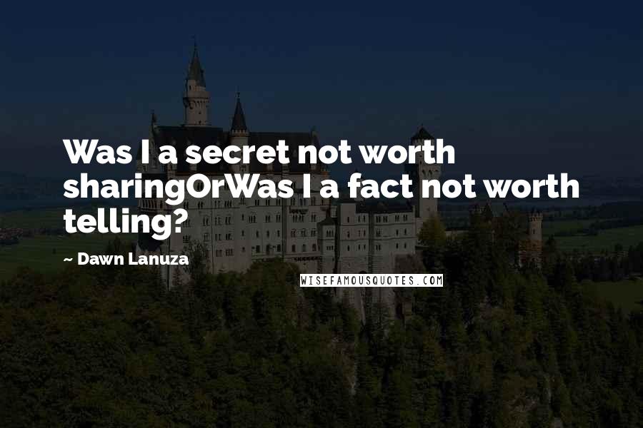 Dawn Lanuza Quotes: Was I a secret not worth sharingOrWas I a fact not worth telling?