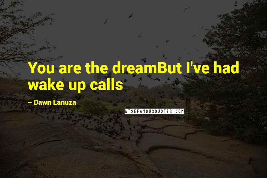 Dawn Lanuza Quotes: You are the dreamBut I've had wake up calls