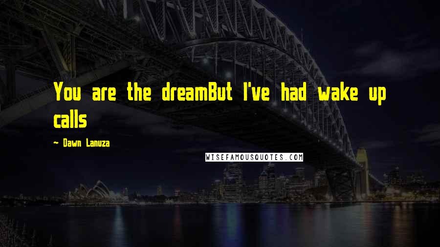 Dawn Lanuza Quotes: You are the dreamBut I've had wake up calls