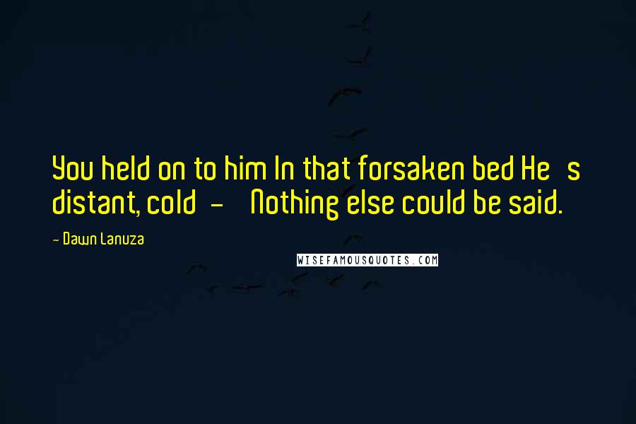Dawn Lanuza Quotes: You held on to him In that forsaken bed He's distant, cold - Nothing else could be said.