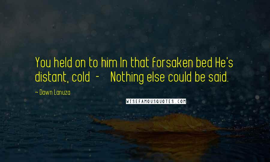 Dawn Lanuza Quotes: You held on to him In that forsaken bed He's distant, cold - Nothing else could be said.